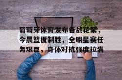 英雄联盟投注-葡萄牙体育发布备战花絮，今晨篮板制胜，全明星赛任务艰巨，身体对抗强度拉满的简单介绍