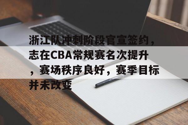 浙江队冲刺阶段官宣签约，志在CBA常规赛名次提升，赛场秩序良好，赛季目标并未改变的简单介绍